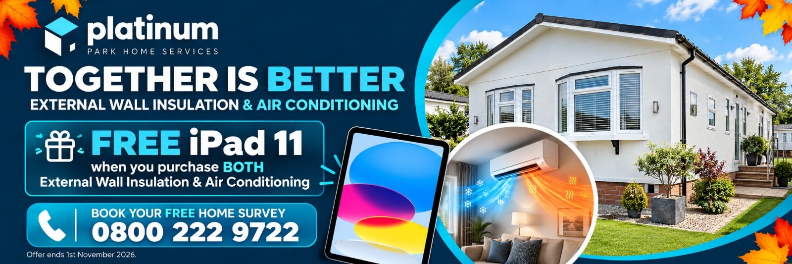 Platinum Park Home Services Autumn Offer: Free iPad 11 when purchasing both External Wall Insulation and Air Conditioning. Offer ends 1st November 2026.